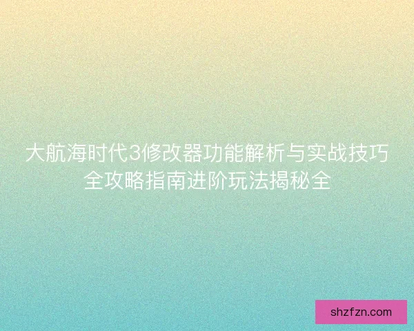 大航海时代3修改器功能解析与实战技巧全攻略指南进阶玩法揭秘全
